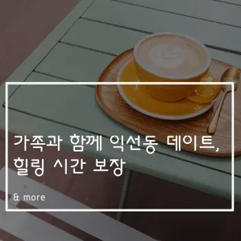 가족과 함께 익선동 데이트, 힐링 시간 보장