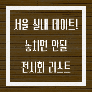 서울 실내 데이트의 완성! 놓치면 안될 전시회 리스트