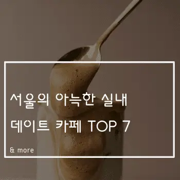 서울 실내 데이트 카페 TOP 7