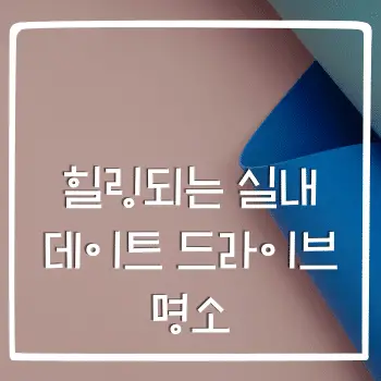 힐링되는 실내 데이트 드라이브 명소